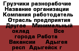 Грузчики-разнорабочие › Название организации ­ Компания-работодатель › Отрасль предприятия ­ Другое › Минимальный оклад ­ 15 000 - Все города Работа » Вакансии   . Адыгея респ.,Адыгейск г.